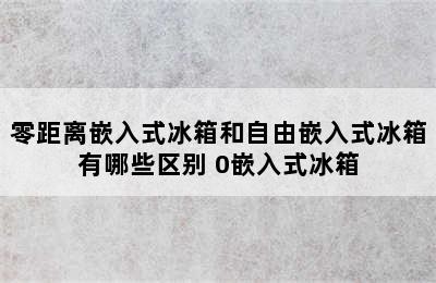 零距离嵌入式冰箱和自由嵌入式冰箱有哪些区别 0嵌入式冰箱